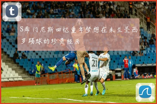 S希门尼斯回忆童年梦想在米兰圣西罗踢球的珍贵经历