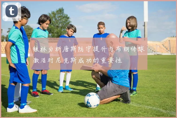 铁林分析唐斯防守提升与布朗传球激活对尼克斯成功的重要性