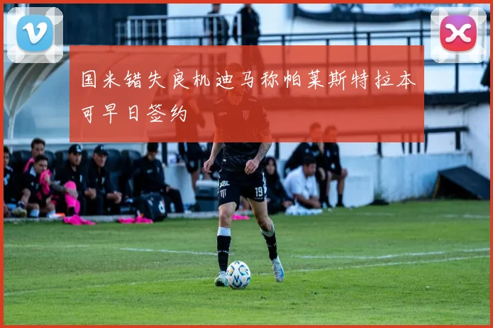 国米错失良机迪马称帕莱斯特拉本可早日签约