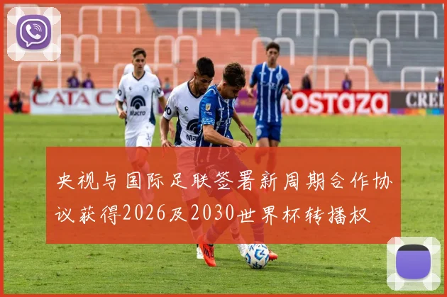央视与国际足联签署新周期合作协议获得2026及2030世界杯转播权