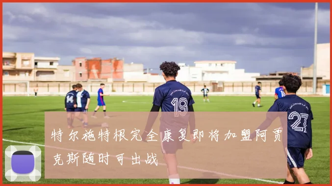 特尔施特根完全康复即将加盟阿贾克斯随时可出战