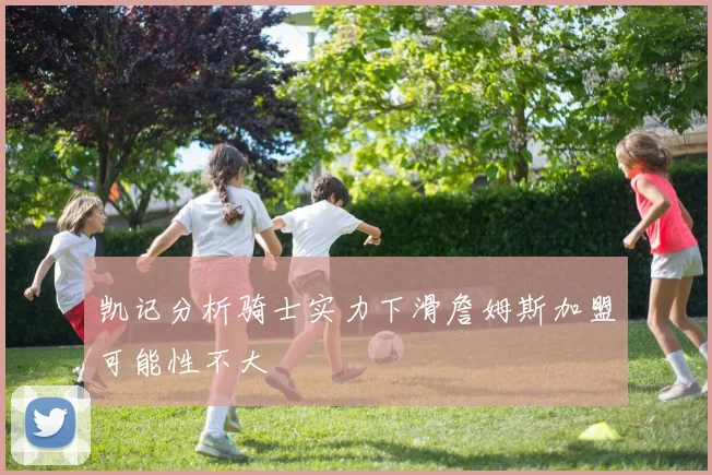 凯记分析骑士实力下滑詹姆斯加盟可能性不大