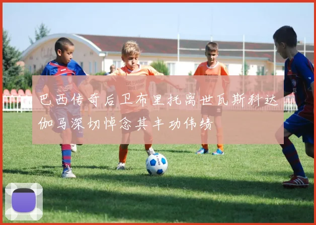 巴西传奇后卫布里托离世瓦斯科达伽马深切悼念其丰功伟绩