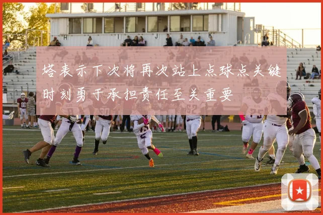 塔表示下次将再次站上点球点关键时刻勇于承担责任至关重要