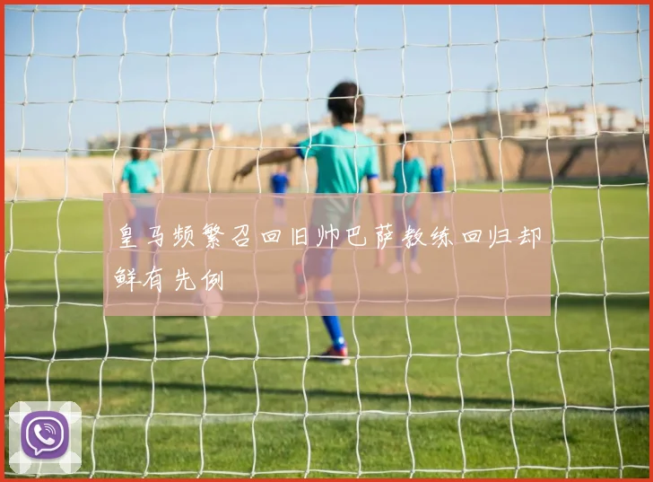 皇马频繁召回旧帅巴萨教练回归却鲜有先例