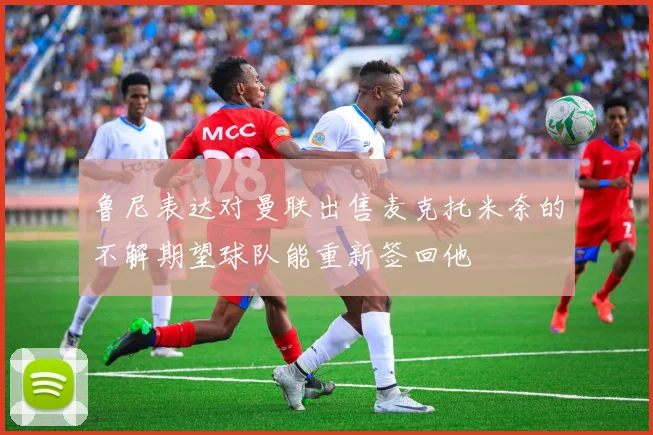 鲁尼表达对曼联出售麦克托米奈的不解期望球队能重新签回他
