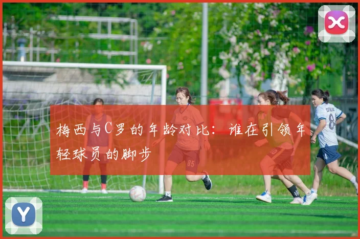 梅西与C罗的年龄对比：谁在引领年轻球员的脚步