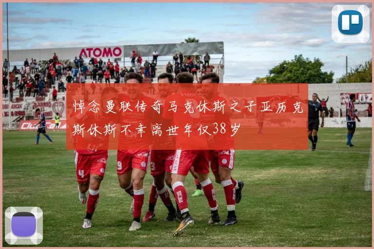 悼念曼联传奇马克休斯之子亚历克斯休斯不幸离世年仅38岁