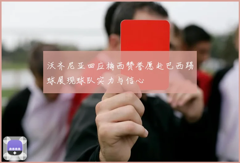 沃齐尼亚回应梅西赞誉愿赴巴西踢球展现球队实力与信心