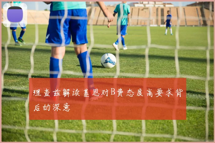 理查兹解读基恩对B费态度高要求背后的深意