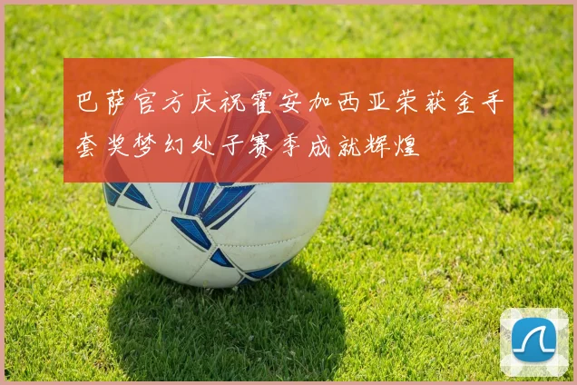巴萨官方庆祝霍安加西亚荣获金手套奖梦幻处子赛季成就辉煌