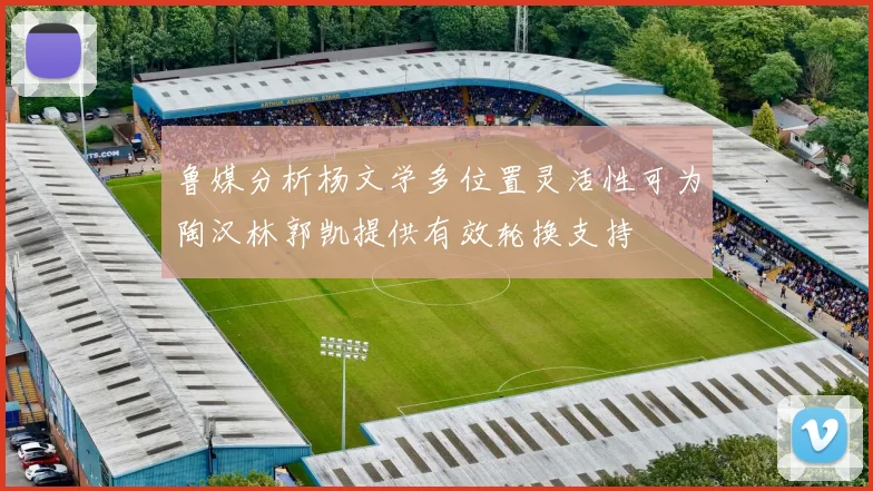 鲁媒分析杨文学多位置灵活性可为陶汉林郭凯提供有效轮换支持