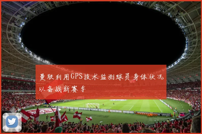 曼联利用GPS技术监测球员身体状况以备战新赛季
