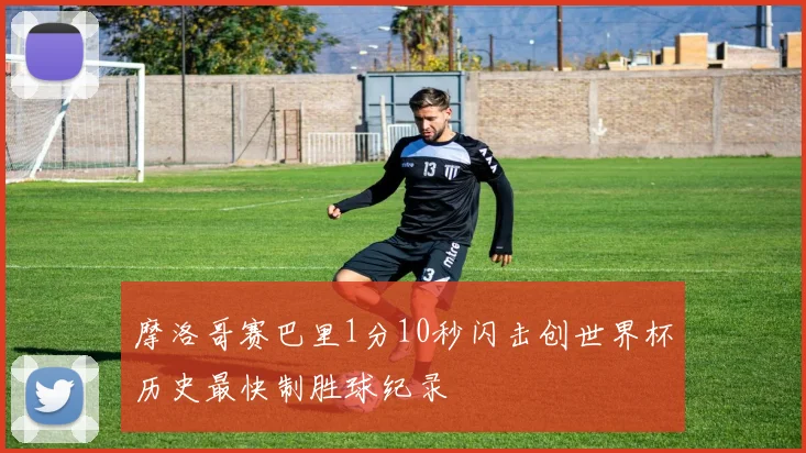 摩洛哥赛巴里1分10秒闪击创世界杯历史最快制胜球纪录