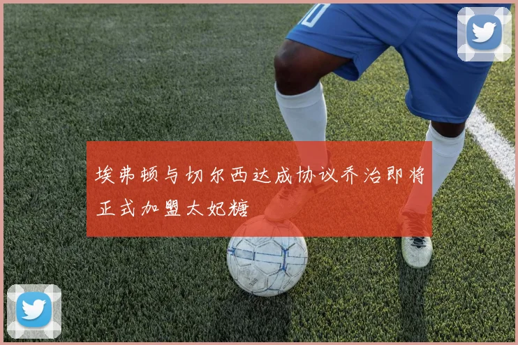 埃弗顿与切尔西达成协议乔治即将正式加盟太妃糖