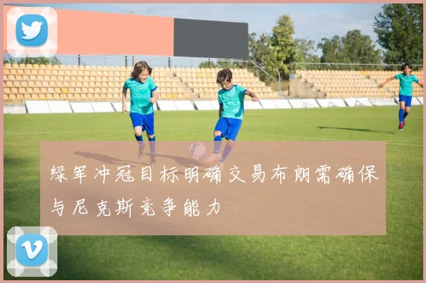 绿军冲冠目标明确交易布朗需确保与尼克斯竞争能力