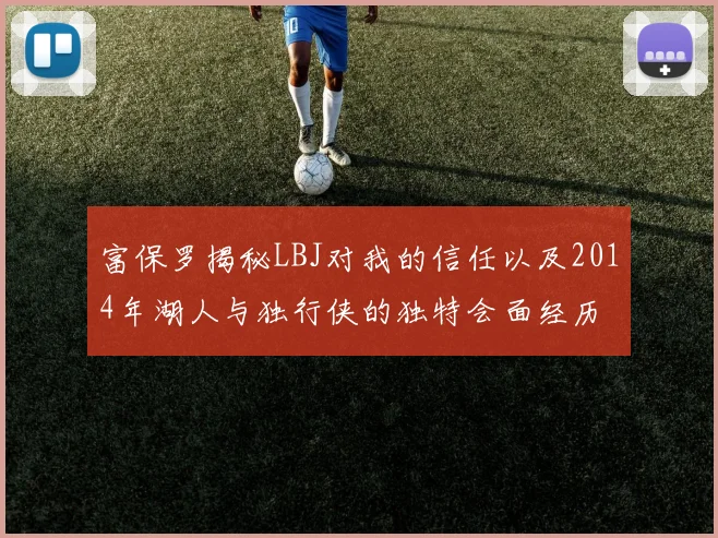 富保罗揭秘LBJ对我的信任以及2014年湖人与独行侠的独特会面经历